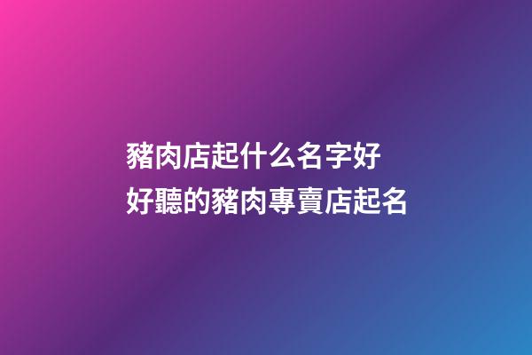 豬肉店起什么名字好 好聽的豬肉專賣店起名-第1張-店鋪起名-玄機派